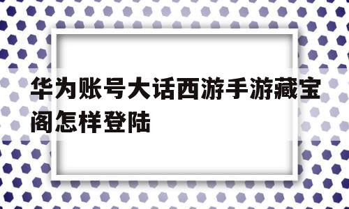 华为账号大话西游手游藏宝阁怎样登陆(大话西游手游华为版本能用藏宝阁买号吗)