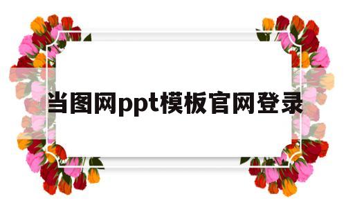 关于当图网ppt模板官网登录的信息