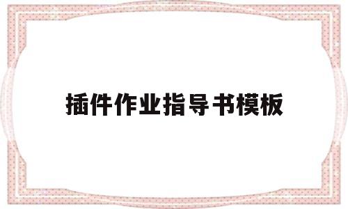 插件作业指导书模板(插件作业员是做什么的)