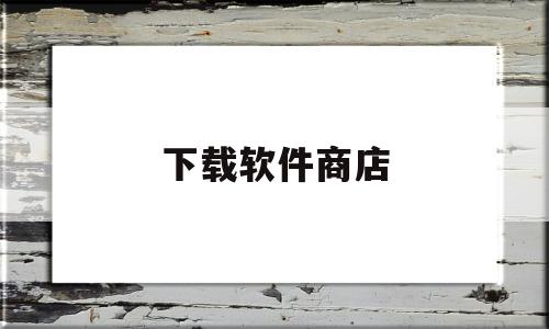 下载软件商店(下载软件商店app)