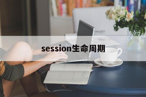session生命周期(session生命周期是什么)