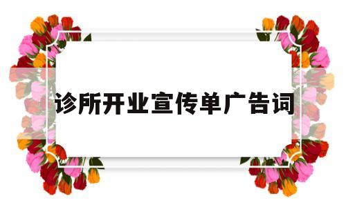 诊所开业宣传单广告词(诊所开业宣传单广告词范文)