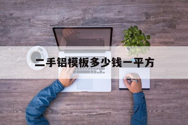 二手铝模板多少钱一平方(二手铝模板多少钱一平方合适)