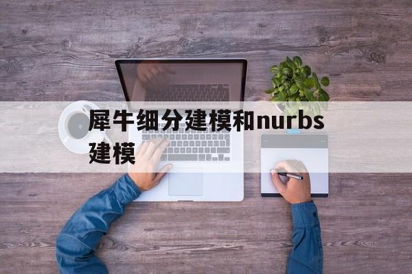 犀牛细分建模和nurbs建模(rhino7细分建模和ts区别)
