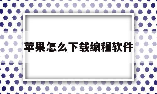 苹果怎么下载编程软件(苹果怎么下载编程软件教程)