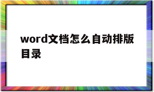 word文档怎么自动排版目录(word文档怎么自动排版目录内容)