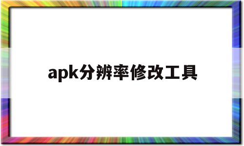 apk分辨率修改工具(apk分辨率修改工具有哪些)