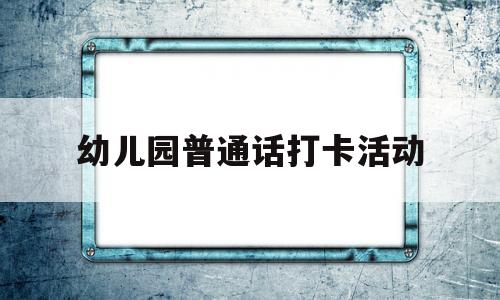 幼儿园普通话打卡活动(幼儿园普通话打卡活动总结)