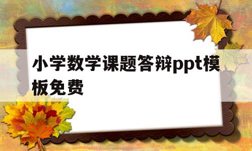 小学数学课题答辩ppt模板免费(小学数学课题答辩ppt模板免费版)