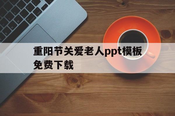 包含重阳节关爱老人ppt模板免费下载的词条