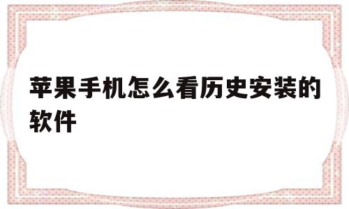 苹果手机怎么看历史安装的软件(苹果手机怎么看历史安装的软件版本)