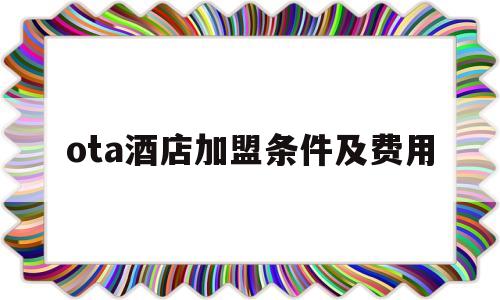 ota酒店加盟条件及费用(ota平台指什么)
