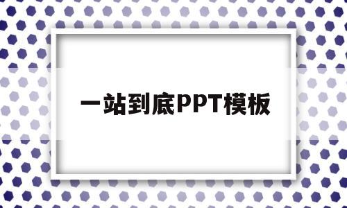 一站到底PPT模板(一站到底ppt怎么制作)