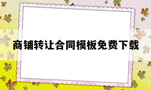 商铺转让合同模板免费下载的简单介绍