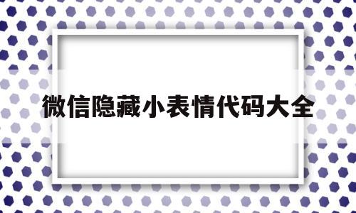 微信隐藏小表情代码大全(微信隐藏表情代码大全2020)