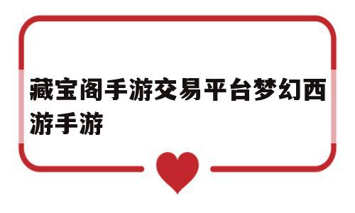 藏宝阁手游交易平台梦幻西游手游(梦幻西游手游藏宝阁官网)