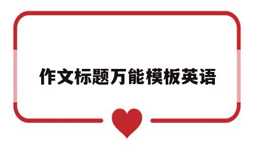 作文标题万能模板英语(作文标题万能模板英语怎么写)