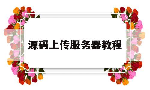 源码上传服务器教程(源码上传服务器教程图解)