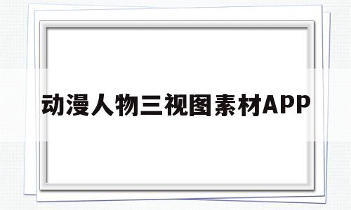 动漫人物三视图素材APP(动漫人物三视图素材及表情动态)