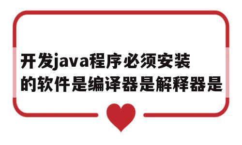 开发java程序必须安装的软件是编译器是解释器是的简单介绍