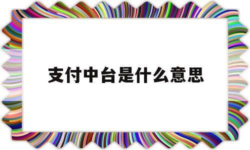 支付中台是什么意思(支付宝中台是什么岗位)