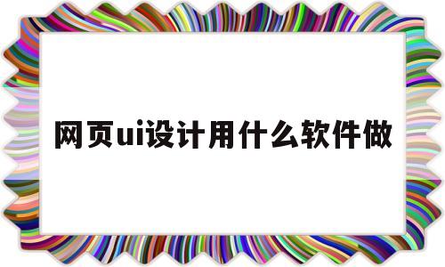 网页ui设计用什么软件做(网页ui设计用什么软件做的)