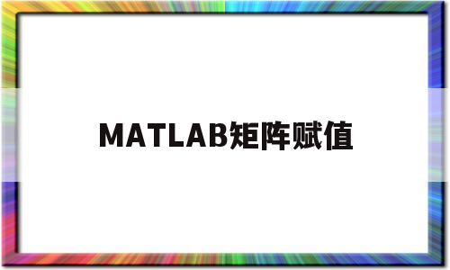 MATLAB矩阵赋值(Matlab矩阵赋值不能用两个等号)
