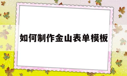 如何制作金山表单模板(金山软件怎么做表格)