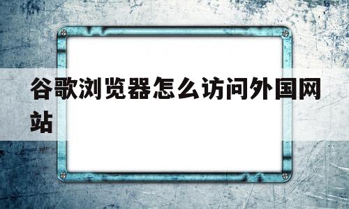 谷歌浏览器怎么访问外国网站(谷歌浏览器怎么访问外国网站网址)