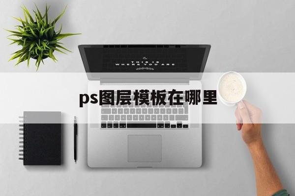 ps图层模板在哪里(ps图层模式在哪里?)