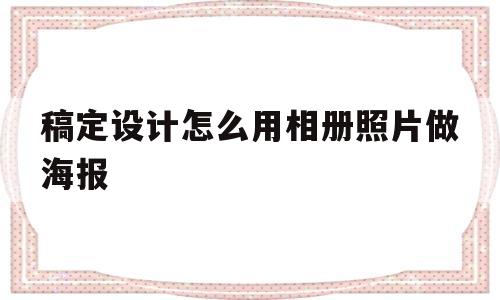 稿定设计怎么用相册照片做海报(稿定设计怎么用相册照片做海报图)