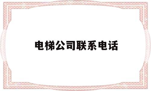 电梯公司联系电话(申龙电梯公司联系电话)