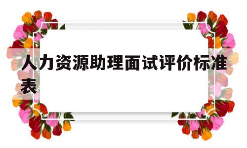 人力资源助理面试评价标准表(人力资源助理面试常见问题及答案)