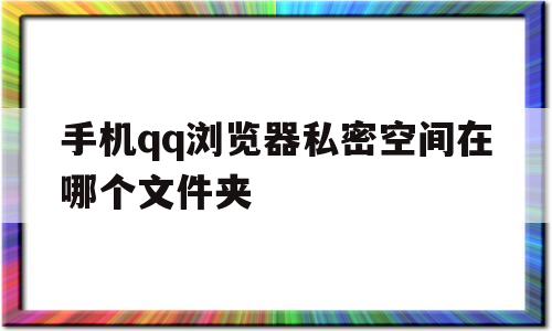 手机qq浏览器私密空间在哪个文件夹(手机浏览器私密空间在哪个文件夹里面)