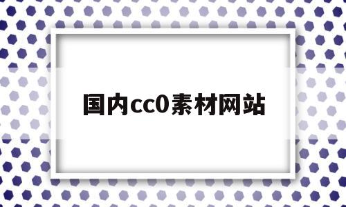 国内cc0素材网站(国内cc0素材网站有哪些)