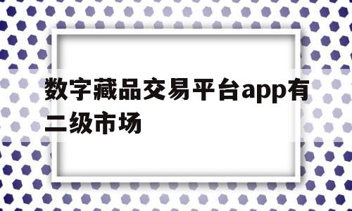数字藏品交易平台app有二级市场(数字藏品交易平台app有二级市场吗)