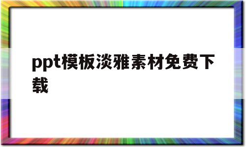 ppt模板淡雅素材免费下载(ppt模板淡雅素材免费下载大全)