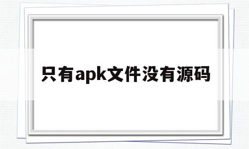只有apk文件没有源码(只有apk文件没有源码怎么解决)