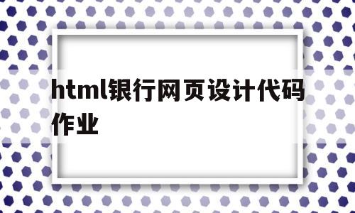 html银行网页设计代码作业的简单介绍