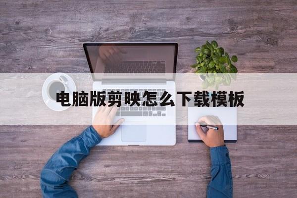 电脑版剪映怎么下载模板(电脑版剪映怎么下载模板文件)