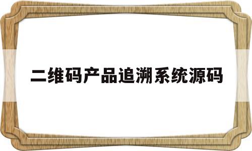 二维码产品追溯系统源码(二维码追溯系统怎么录入信息呀?)