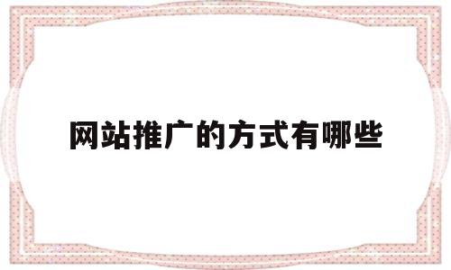 网站推广的方式有哪些(网站推广的6个方法是什么)