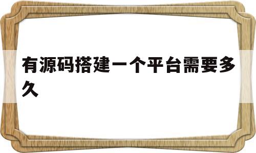 有源码搭建一个平台需要多久(有源码搭建一个平台需要多久完成)