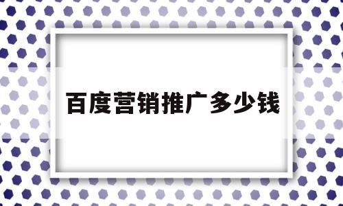 百度营销推广多少钱(百度 营销推广怎么收费)