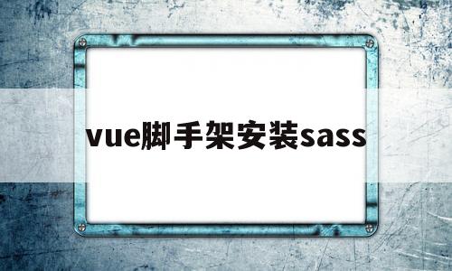 vue脚手架安装sass(vue脚手架安装失败怎么办)