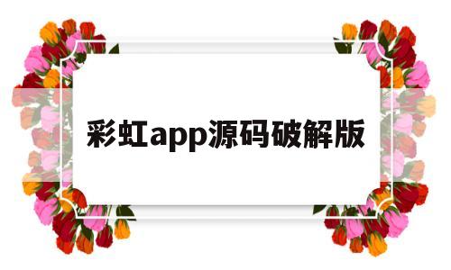 彩虹app源码破解版(彩虹app源码破解版最新)