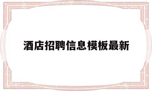 酒店招聘信息模板最新(酒店招聘信息最新招聘2021怎么写)