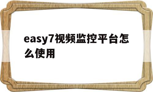 easy7视频监控平台怎么使用(easyviewer plus监控软件)