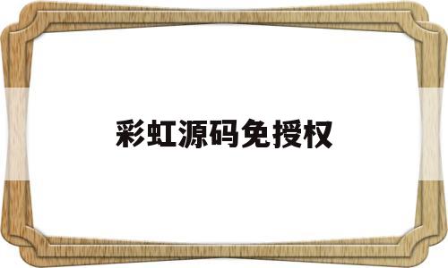 彩虹源码免授权(彩虹源码在线破解)