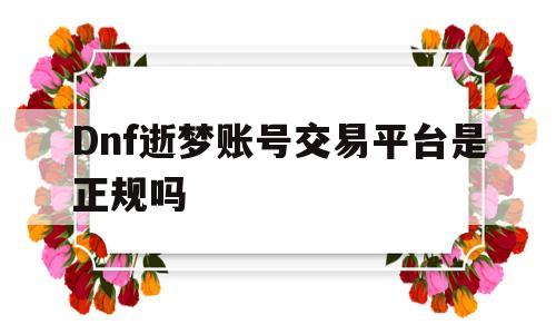 Dnf逝梦账号交易平台是正规吗(dnf逝梦账号交易平台是正规吗安全吗)